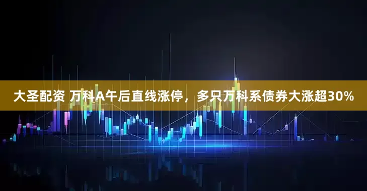大圣配资 万科A午后直线涨停，多只万科系债券大涨超30%