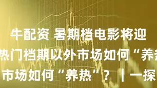 牛配资 暑期档电影将迎观影高峰 热门档期以外市场如何“养热”？｜一探